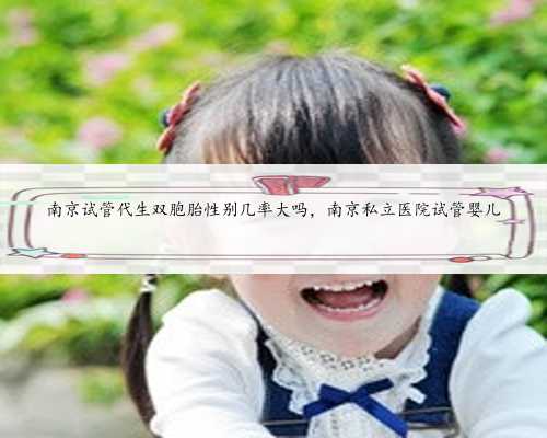 南京试管代生双胞胎性别几率大吗，南京私立医院试管婴儿