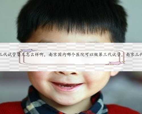 南京市鼓楼医院三代试管婴儿怎么样啊，南京国内哪个医院可以做第三代试管，